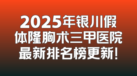 2025年银川假体隆胸术三甲医院最新排名榜更新！