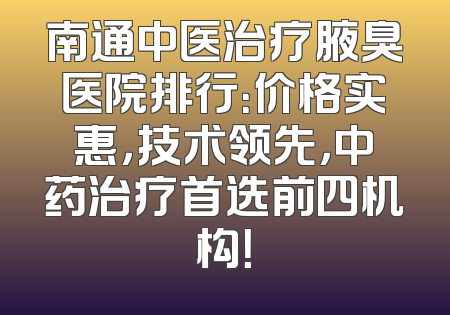 南通中医治疗腋臭医院排行：价格实惠，技术领先，中药治疗首选前四机构！