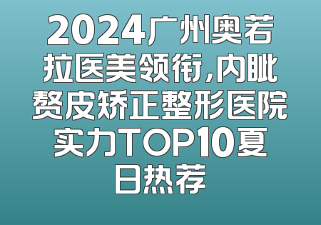 2024广州奥若拉医美领衔，内眦赘皮矫正整形医院实力TOP10夏日热荐