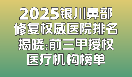 2025银川鼻部修复权威医院排名揭晓：前三甲授权医疗机构榜单