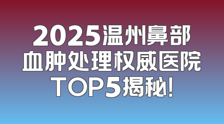 2025温州鼻部血肿处理权威医院TOP5揭秘！