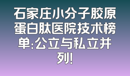 石家庄小分子胶原蛋白肽医院技术榜单：公立与私立并列！
