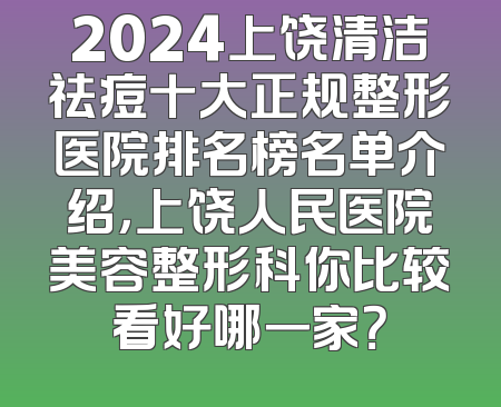 2024上饶清洁祛痘十大正规整形医院排名榜名单介绍，上饶人民医院美容整形科你比较看好哪一家？