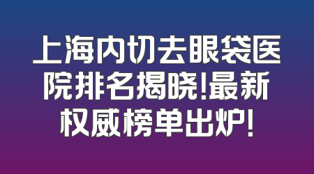 上海内切去眼袋医院排名揭晓！最新权威榜单出炉！