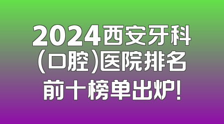 2024西安牙科(口腔)医院排名前十榜单出炉！