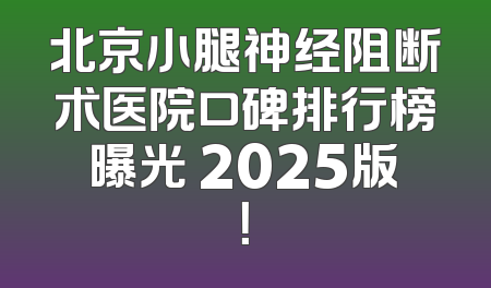 北京小腿神经阻断术医院口碑排行榜曝光 2025版！