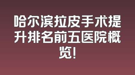 哈尔滨拉皮手术提升排名前五医院概览!