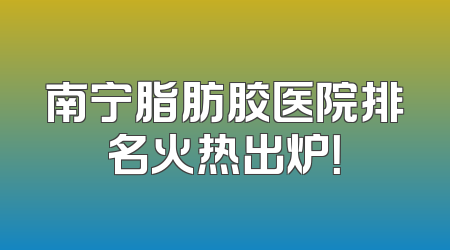 南宁脂肪胶医院排名火热出炉！