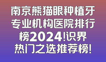 南京熊猫眼种植牙专业机构医院排行榜2024！识界热门之选推荐榜！
