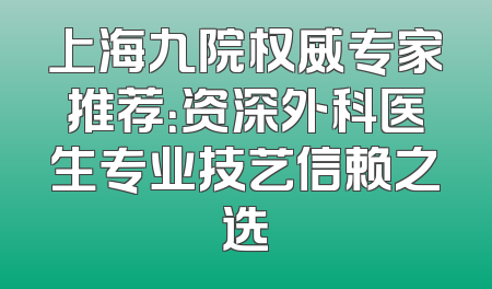 上海九院权威专家推荐：资深外科医生专业技艺信赖之选