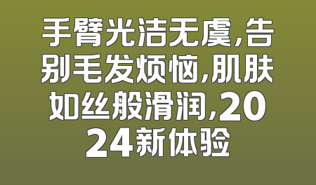 手臂光洁无虞，告别毛发烦恼，肌肤如丝般滑润，2024新体验