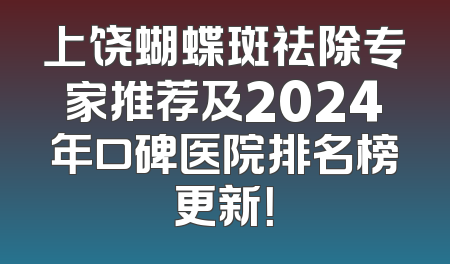 上饶蝴蝶斑祛除专家推荐及2024年口碑医院排名榜更新！