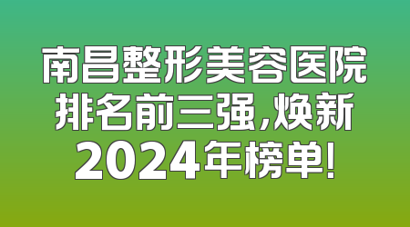 南昌整形美容医院排名前三强，焕新2024年榜单！