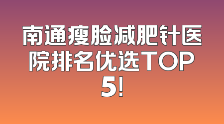 南通瘦脸减肥针医院排名优选TOP5！