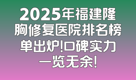 2025年福建隆胸修复医院排名榜单出炉！口碑实力一览无余！