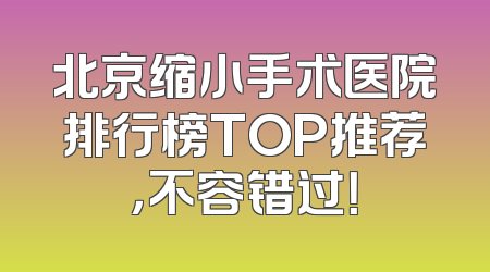 北京缩小手术医院排行榜TOP推荐，不容错过！
