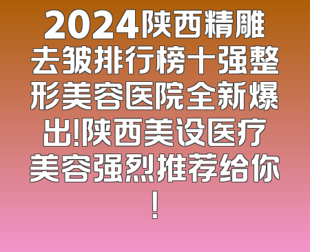2024陕西精雕去皱排行榜十强整形美容医院全新爆出！陕西美设医疗美容强烈推荐给你！