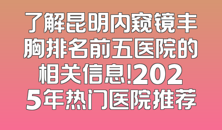 了解昆明内窥镜丰胸排名前五医院的相关信息！2025年热门医院推荐