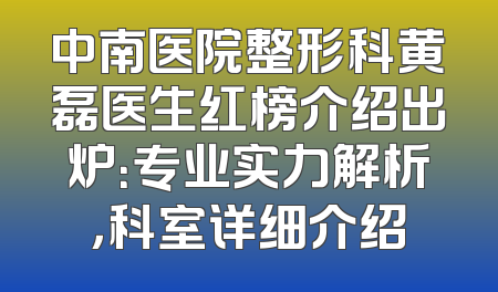 中南医院整形科黄磊医生红榜介绍出炉：专业实力解析，科室详细介绍