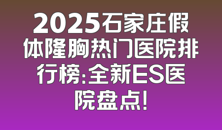 2025石家庄假体隆胸热门医院排行榜：全新ES医院盘点！