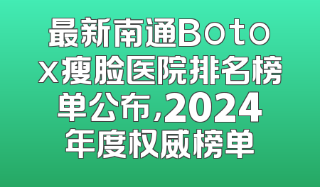 最新南通Botox瘦脸医院排名榜单公布，2024年度权威榜单