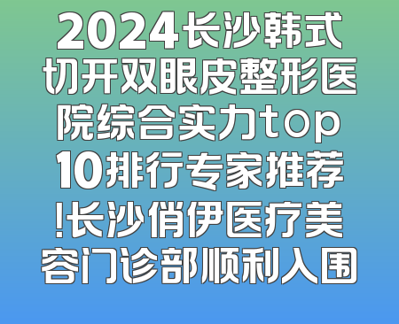2024长沙韩式切开双眼皮整形医院综合实力top10排行专家推荐！长沙俏伊医疗美容门诊部顺利入围