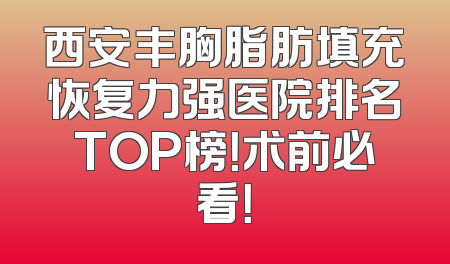 西安丰胸脂肪填充恢复力强医院排名TOP榜！术前必看！