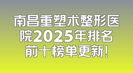 南昌重塑术整形医院2025年排名前十榜单更新！