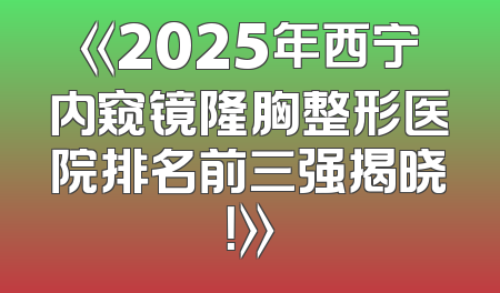 《2025年西宁内窥镜隆胸整形医院排名前三强揭晓！》