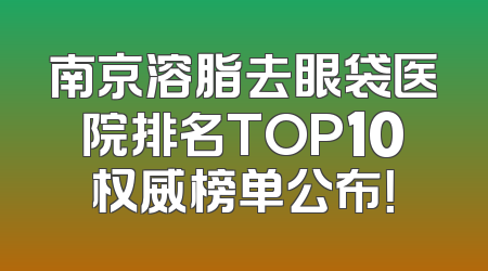 南京溶脂去眼袋医院排名TOP10权威榜单公布！