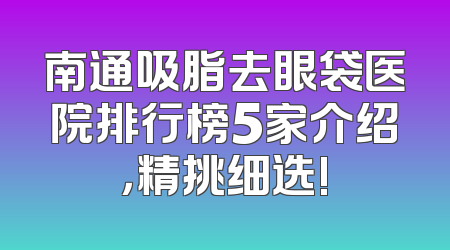 南通吸脂去眼袋医院排行榜5家介绍，精挑细选!