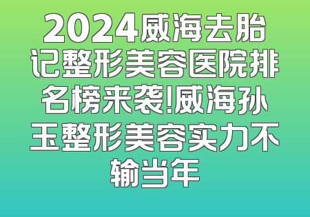2024威海去胎记整形美容医院排名榜来袭！威海孙玉整形美容实力不输当年