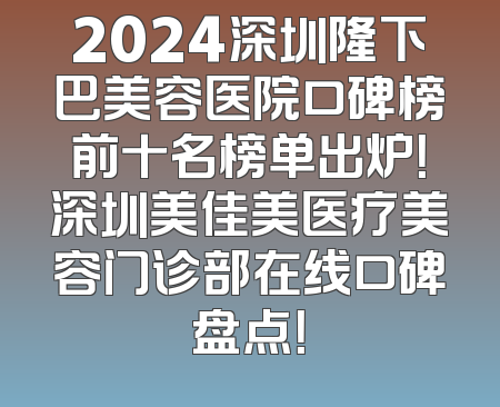 2024深圳隆下巴美容医院口碑榜前十名榜单出炉！深圳美佳美医疗美容门诊部在线口碑盘点！