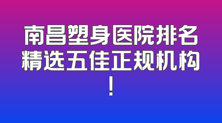 南昌塑身医院排名精选五佳正规机构！