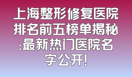 上海整形修复医院排名前五榜单揭秘：最新热门医院名字公开！