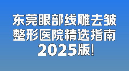 东莞眼部线雕去皱整形医院精选指南 2025版！
