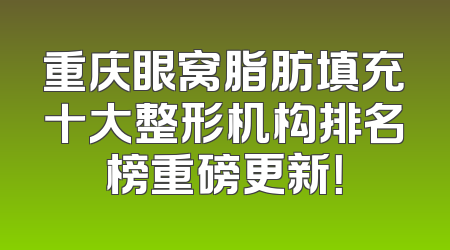 重庆眼窝脂肪填充十大整形机构排名榜重磅更新！