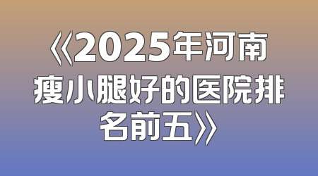 《2025年河南瘦小腿好的医院排名前五》