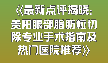 《最新点评揭晓：贵阳眼部脂肪粒切除专业手术指南及热门医院推荐》