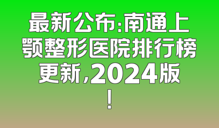 最新公布：南通上颚整形医院排行榜更新，2024版！