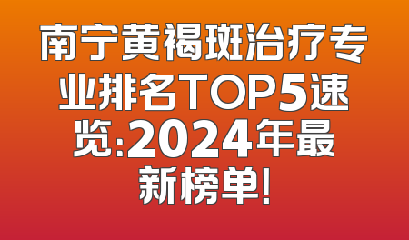 南宁黄褐斑治疗专业排名TOP5速览：2024年最新榜单！