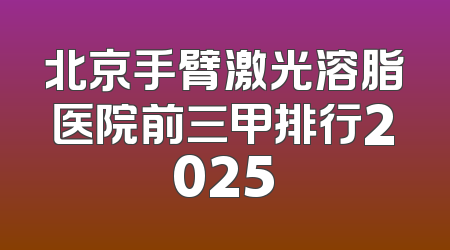 北京手臂激光溶脂医院前三甲排行2025