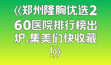 《郑州隆胸优选260医院排行榜出炉，集美们快收藏！》