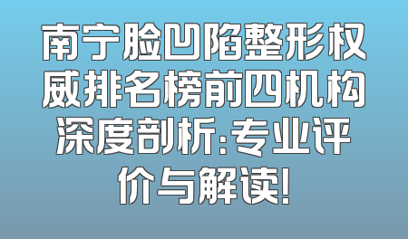 南宁脸凹陷整形权威排名榜前四机构深度剖析：专业评价与解读！