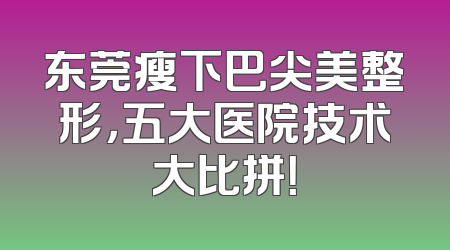 东莞瘦下巴尖美整形，五大医院技术大比拼！