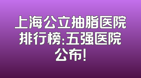 上海公立抽脂医院排行榜：五强医院公布！