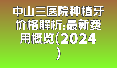 中山三医院种植牙价格解析：最新费用概览（2024）