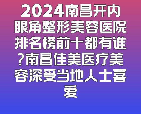 2024南昌开内眼角整形美容医院排名榜前十都有谁？南昌佳美医疗美容深受当地人士喜爱