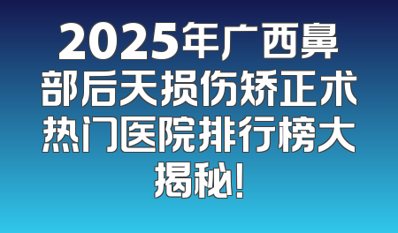 2025年广西鼻部后天损伤矫正术热门医院排行榜大揭秘！
