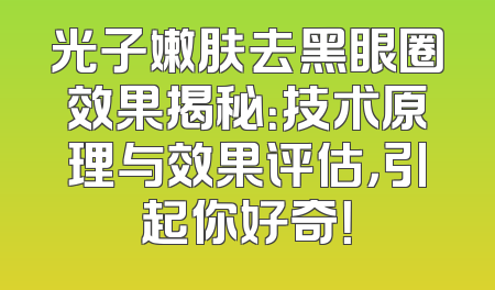 光子嫩肤去黑眼圈效果揭秘：技术原理与效果评估，引起你好奇！